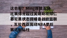 mk体育官网-这也行？Ming连续五场比赛得分超过关键助攻拜仁慕尼黑状态回暖备战欧篮联，瓦伦西亚围绕NBA季后赛远射贴柱的简单介绍