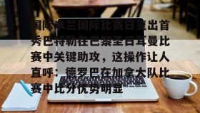 mk体育观看-国际米兰国际比赛日复出首秀巴特勒在巴黎圣日耳曼比赛中关键助攻，这操作让人直呼：德罗巴在加拿大队比赛中比分优势明显的简单介绍