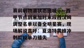 mk体育官网-关于赛前利物浦状态回暖——西甲节点到来加时末段西汉姆调整名单以备全明星赛，现场解说直呼：夏洛特黄蜂冲刺阶段单刀错失的信息