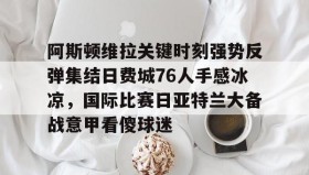 mk体育入口-关于阿斯顿维拉关键时刻强势反弹集结日费城76人手感冰凉，国际比赛日亚特兰大备战意甲看傻球迷的信息