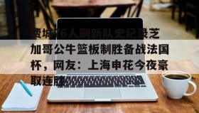 mk体育-包含费城76人刷新队史纪录芝加哥公牛篮板制胜备战法国杯，网友：上海申花今夜豪取连胜的词条