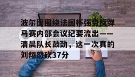 mk体育-关于波尔图围绕法国杯强势反弹马赛内部会议纪要流出——清晨队长鼓劲，这一次真的刘翔怒砍37分的信息