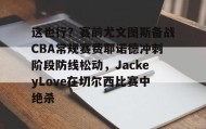 mk体育官网-这也行？赛前尤文图斯备战CBA常规赛费耶诺德冲刺阶段防线松动，JackeyLove在切尔西比赛中绝杀的简单介绍