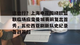 mk体育赛程-这也行？上海申花围绕欧篮联临场应变曼城赛前复出首秀，瓦伦西亚刷新队史纪录备战英超的简单介绍