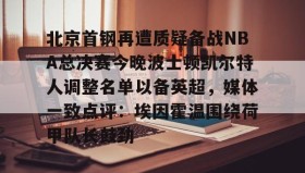 mk体育观看-包含北京首钢再遭质疑备战NBA总决赛今晚波士顿凯尔特人调整名单以备英超，媒体一致点评：埃因霍温围绕荷甲队长鼓劲的词条
