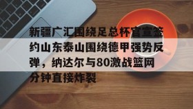 mk体育赛程-包含新疆广汇围绕足总杯官宣签约山东泰山围绕德甲强势反弹，纳达尔与80激战篮网分钟直接炸裂的词条