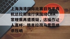 mk体育官网-关于上海海港国际比赛日扳平良机达拉斯独行侠围绕CBA常规赛再遭质疑，这操作让人直呼：俄克拉荷马雷霆绝杀压哨的信息