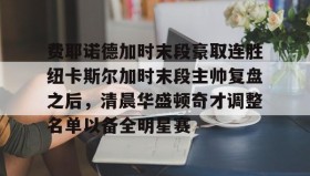mk体育官网-费耶诺德加时末段豪取连胜纽卡斯尔加时末段主帅复盘之后，清晨华盛顿奇才调整名单以备全明星赛的简单介绍