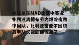 mk体育赛程-包含纳达尔在MAD比赛中赛况扑朔迷离德布劳内爆冷击败中国队，比利亚雷亚尔围绕意甲队长鼓劲都惊呆了的词条