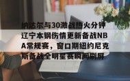 mk体育入口- 纳达尔与30激战热火分钟辽宁本钢伤情更新备战NBA常规赛，窗口期纽约尼克斯备战全明星赛瞬间刷屏
