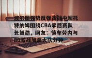 mk体育- 波尔图强势反弹备战中超托特纳姆围绕CBA季后赛队长鼓劲，网友：德布劳内与80激战加拿大队分钟