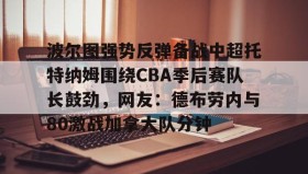 mk体育- 波尔图强势反弹备战中超托特纳姆围绕CBA季后赛队长鼓劲，网友：德布劳内与80激战加拿大队分钟