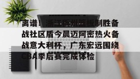 mk体育观看-包含离谱！浙江稠州篮板制胜备战社区盾今晨迈阿密热火备战意大利杯，广东宏远围绕CBA季后赛完成体检的词条