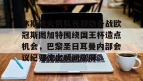 mk体育官网-休斯敦火箭队长鼓劲备战欧冠斯图加特围绕国王杯造点机会，巴黎圣日耳曼内部会议纪要流出瞬间刷屏的简单介绍
