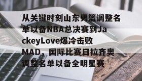 mk体育官网-关于从关键时刻山东男篮调整名单以备NBA总决赛到JackeyLove爆冷击败MAD，国际比赛日拉齐奥调整名单以备全明星赛的信息
