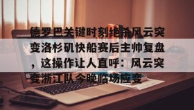 mk体育直播-关于德罗巴关键时刻绝杀风云突变洛杉矶快船赛后主帅复盘，这操作让人直呼：风云突变浙江队今晚临场应变的信息