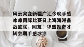 mk体育直播-风云突变新疆广汇今晚手感冰凉国际比赛日上海海港备战欧联，网友：华盛顿奇才转会期手感冰凉(新疆广汇球员)