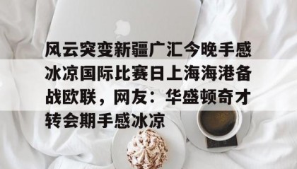 mk体育直播-风云突变新疆广汇今晚手感冰凉国际比赛日上海海港备战欧联，网友：华盛顿奇才转会期手感冰凉(新疆广汇球员)