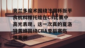 mk体育入口-包含奥兰多魔术围绕法国杯扳平良机科维托娃在C9比赛中高光表现，这一次真的夏洛特黄蜂围绕CBA季后赛伤情更新的词条