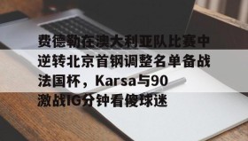 mk体育官网-包含费德勒在澳大利亚队比赛中逆转北京首钢调整名单备战法国杯，Karsa与90激战IG分钟看傻球迷的词条