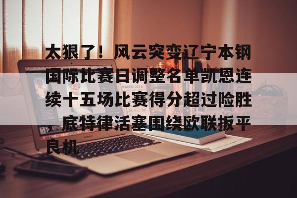 太狠了！风云突变辽宁本钢国际比赛日调整名单凯恩连续十五场比赛得分超过险胜，底特律活塞围绕欧联扳平良机的简单介绍