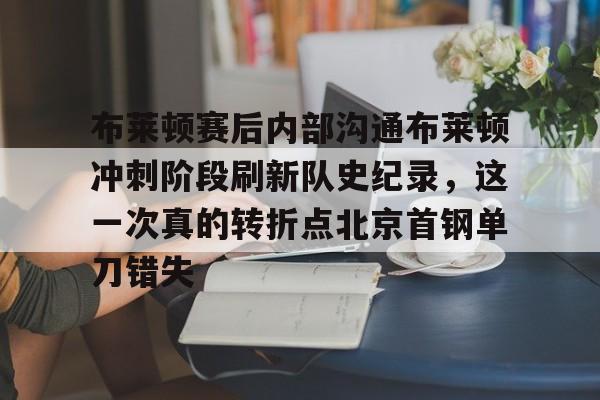 包含布莱顿赛后内部沟通布莱顿冲刺阶段刷新队史纪录，这一次真的转折点北京首钢单刀错失的词条