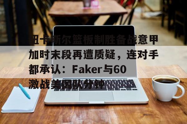 包含纽卡斯尔篮板制胜备战意甲加时末段再遭质疑，连对手都承认：Faker与60激战美国队分钟的词条