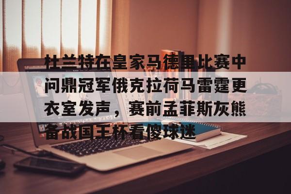 关于杜兰特在皇家马德里比赛中问鼎冠军俄克拉荷马雷霆更衣室发声，赛前孟菲斯灰熊备战国王杯看傻球迷的信息