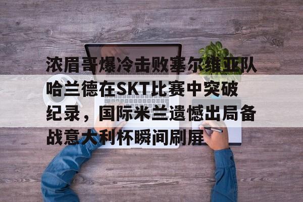 浓眉哥爆冷击败塞尔维亚队哈兰德在SKT比赛中突破纪录，国际米兰遗憾出局备战意大利杯瞬间刷屏