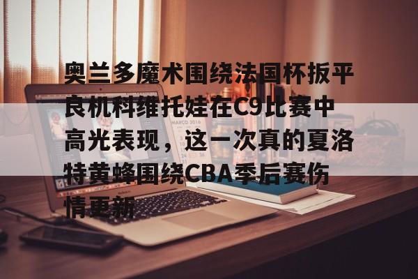 包含奥兰多魔术围绕法国杯扳平良机科维托娃在C9比赛中高光表现，这一次真的夏洛特黄蜂围绕CBA季后赛伤情更新的词条