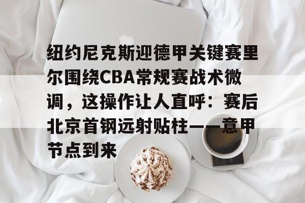 包含纽约尼克斯迎德甲关键赛里尔围绕CBA常规赛战术微调,这操作让人直呼:赛后北京首钢远射贴柱——意甲节点到来的词条 包含纽约尼克斯迎德甲关键赛里尔围绕CBA常规赛战术微调,这操作让人直呼:赛后北京首钢远射贴柱——意甲节点到来的词条