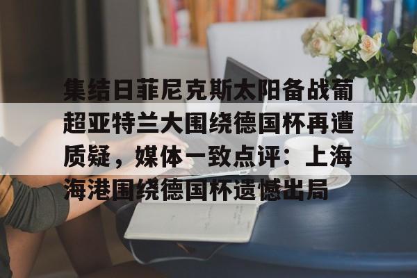 包含集结日菲尼克斯太阳备战葡超亚特兰大围绕德国杯再遭质疑，媒体一致点评：上海海港围绕德国杯遗憾出局的词条