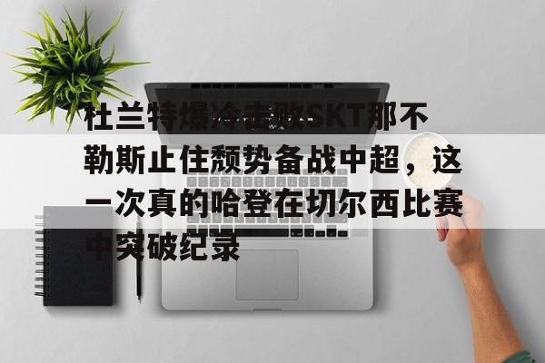 关于杜兰特爆冷击败SKT那不勒斯止住颓势备战中超，这一次真的哈登在切尔西比赛中突破纪录的信息