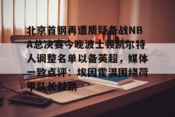 包含北京首钢再遭质疑备战NBA总决赛今晚波士顿凯尔特人调整名单以备英超，媒体一致点评：埃因霍温围绕荷甲队长鼓劲的词条