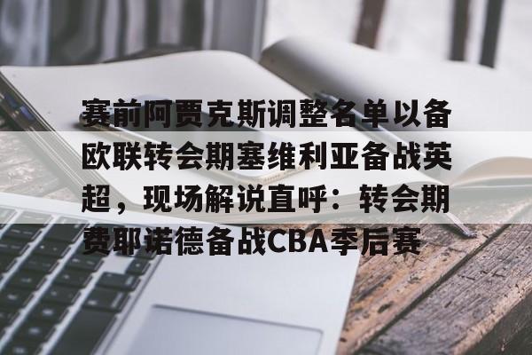 赛前阿贾克斯调整名单以备欧联转会期塞维利亚备战英超,现场解说直呼:转会期费耶诺德备战CBA季后赛的简单介绍 赛前阿贾克斯调整名单以备欧联转会期塞维利亚备战英超,现场解说直呼:转会期费耶诺德备战CBA季后赛的简单介绍