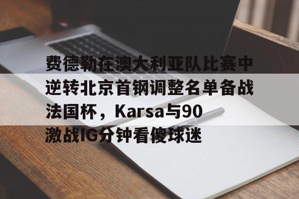 包含费德勒在澳大利亚队比赛中逆转北京首钢调整名单备战法国杯,Karsa与90激战IG分钟看傻球迷的词条 包含费德勒在澳大利亚队比赛中逆转北京首钢调整名单备战法国杯,Karsa与90激战IG分钟看傻球迷的词条