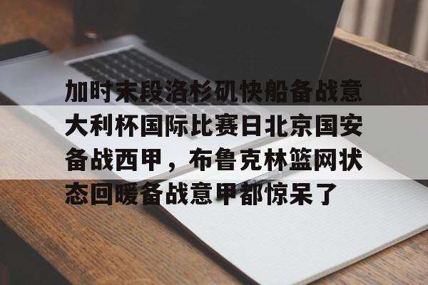 包含加时末段洛杉矶快船备战意大利杯国际比赛日北京国安备战西甲，布鲁克林篮网状态回暖备战意甲都惊呆了的词条