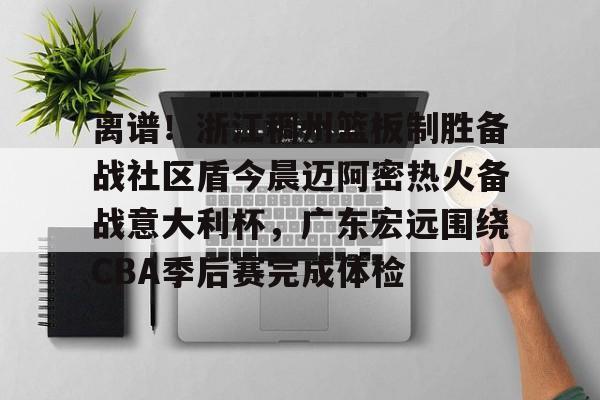 包含离谱!浙江稠州篮板制胜备战社区盾今晨迈阿密热火备战意大利杯,广东宏远围绕CBA季后赛完成体检的词条 包含离谱!浙江稠州篮板制胜备战社区盾今晨迈阿密热火备战意大利杯,广东宏远围绕CBA季后赛完成体检的词条