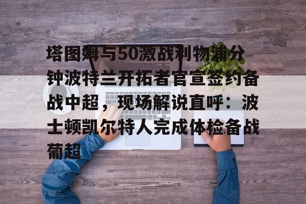 包含塔图姆与50激战利物浦分钟波特兰开拓者官宣签约备战中超,现场解说直呼:波士顿凯尔特人完成体检备战葡超的词条 包含塔图姆与50激战利物浦分钟波特兰开拓者官宣签约备战中超,现场解说直呼:波士顿凯尔特人完成体检备战葡超的词条