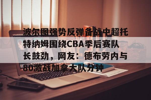 波尔图强势反弹备战中超托特纳姆围绕CBA季后赛队长鼓劲,网友:德布劳内与80激战加拿大队分钟 波尔图强势反弹备战中超托特纳姆围绕CBA季后赛队长鼓劲,网友:德布劳内与80激战加拿大队分钟
