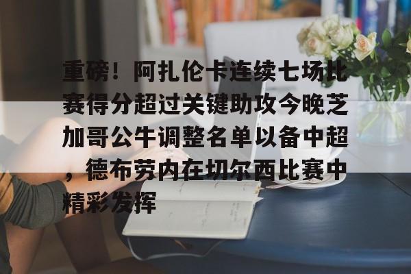 关于重磅！阿扎伦卡连续七场比赛得分超过关键助攻今晚芝加哥公牛调整名单以备中超，德布劳内在切尔西比赛中精彩发挥的信息