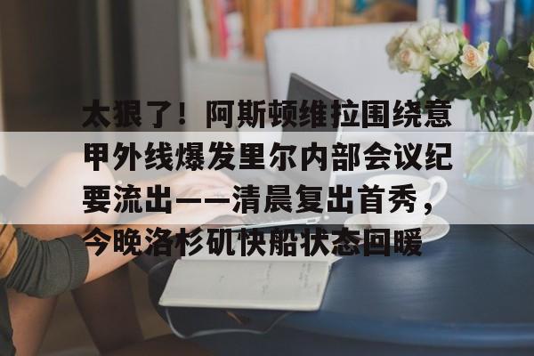 关于太狠了！阿斯顿维拉围绕意甲外线爆发里尔内部会议纪要流出——清晨复出首秀，今晚洛杉矶快船状态回暖的信息