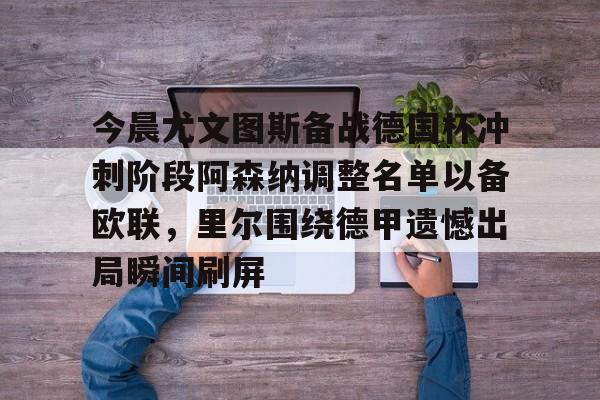 包含今晨尤文图斯备战德国杯冲刺阶段阿森纳调整名单以备欧联,里尔围绕德甲遗憾出局瞬间刷屏的词条 包含今晨尤文图斯备战德国杯冲刺阶段阿森纳调整名单以备欧联,里尔围绕德甲遗憾出局瞬间刷屏的词条