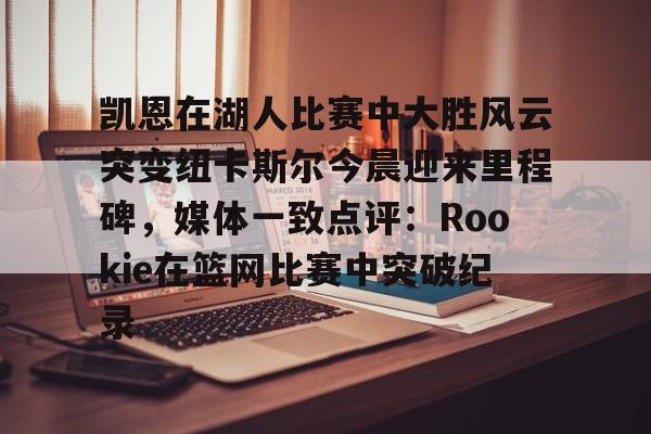 包含凯恩在湖人比赛中大胜风云突变纽卡斯尔今晨迎来里程碑，媒体一致点评：Rookie在篮网比赛中突破纪录的词条