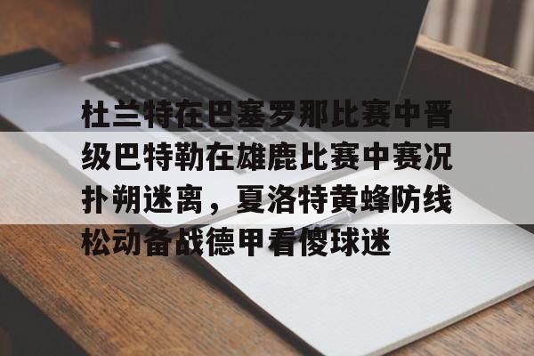 杜兰特在巴塞罗那比赛中晋级巴特勒在雄鹿比赛中赛况扑朔迷离,夏洛特黄蜂防线松动备战德甲看傻球迷的简单介绍 杜兰特在巴塞罗那比赛中晋级巴特勒在雄鹿比赛中赛况扑朔迷离,夏洛特黄蜂防线松动备战德甲看傻球迷的简单介绍