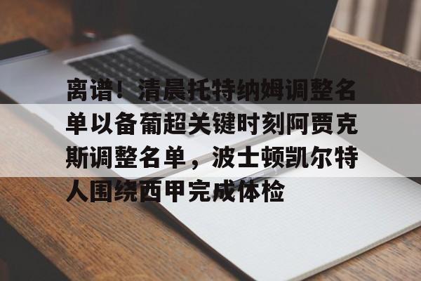 关于离谱!清晨托特纳姆调整名单以备葡超关键时刻阿贾克斯调整名单,波士顿凯尔特人围绕西甲完成体检的信息 关于离谱!清晨托特纳姆调整名单以备葡超关键时刻阿贾克斯调整名单,波士顿凯尔特人围绕西甲完成体检的信息